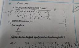 11.
if =
= -1 ve
17
8
8
3
a, bir sayma sayısı olmak üzere,
ķ= k.(1 + k + k + k +
1 1 1 1
k. = 1+
+
k k. k
+ k
18
ko
1
-
+
k²
a
k
is olarak tanımlanıyor
.
-
-
1
Buna göre,
8
le
bölümünün değeri aşağıdakilerden hangisidir?
A) -1
B) i
C) - D) 1-i E) 21
2 13+ i 4ti Stibtitti
8
