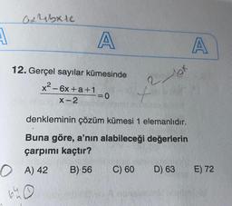 ax rabie
A
A
A
12. Gerçel sayılar kümesinde
x2 - 6x +a+1
2 et
-=0
+
X-2
denkleminin çözüm kümesi 1 elemanlıdır.
Buna göre, a'nın alabileceği değerlerin
çarpımı kaçtır?
0 A) 42 B) 56 C) 60 D) 63
640
E) 72
