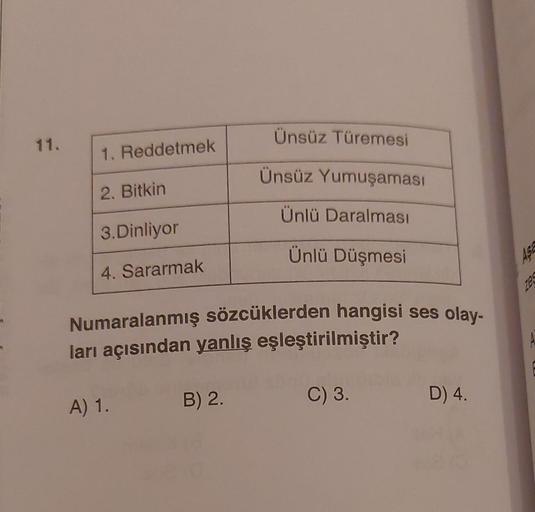 Ünsüz Türemesi
11.
1. Reddetmek
Ünsüz Yumuşaması
2. Bitkin
Ünlü Daralması
3.Dinliyor
Ünlü Düşmesi
ASA
4. Sararmak
Numaralanmış sözcüklerden hangisi ses olay-
ları açısından yanlış eşleştirilmiştir?
B) 2.
C) 3.
A) 1.
D 4.