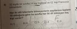 8) 32 kişilik bir sınıfta 14 kişi İngilizce ve 12 kişi Fransızca
bilmektedir.
Her iki dili bilenlerle bilmeyenlerin sayılarının toplamı
10 olduğuna göre bu sınıfta her iki dil bilmeyen kaç
kişi vardır?
C) 7
B) 6
D) 8
E) 9
A) 5
2