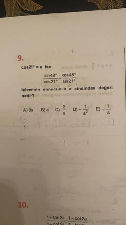 9.
cos 21° = a ise ona amor
sin 48° cos 48°
cos 210 sin 21°
işleminin sonucunun a cinsinden değeri
nedir? onicionari nob
oniona nobyobbosasabi
1
2 D)
A) 3a
B) a C)
C)
)-
E) -
a2
a
snu8, singl
cos48
10.
1+tan 2a 1- cot2a
1 + cota
tan
