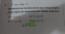 3.
2
X
e = 0
x + px - 444p = 0
denkleminin her iki kökü de tam sayı olduğuna göre,
p asal sayısı için aşağıdakilerden hangisi doğrudur?
A) 1 <p11
B) 11 <p s 21
C) 21 <p s 32
D) 31 <p s 41
E) 41 <p s 51
