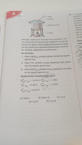 A
25.
Kaşık
Çözelti
Metal tencere
26. 18. yüzyılda
keşfedilme
Öncelikle
sonrasınd
bir inang
ģin oluş
organik
varlıkta
gibi Oy
da, bir
ja
Isitici
me du
Buna
mala
.Ge
Er
Bakırdan yapılmış bir tencerede bazı çözeltilerin isitil-
ma sürecinde iyonlaşmasındaki