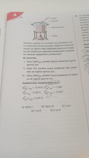 A
25.
Kaşık
Çözelti
Metal tencere
26. 18. yüzyılda
keşfedilme
Öncelikle
sonrasınd
bir inang
ģin oluş
organik
varlıkta
gibi Oy
da, bir
ja
Isitici
me du
Buna
mala
.Ge
Er
Bakırdan yapılmış bir tencerede bazı çözeltilerin isitil-
ma sürecinde iyonlaşmasındaki 