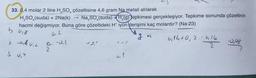 33. 0,4 molar 2 litre H, SO, çözeltisine 4,6 gram Na metali atılarak
H,SO,(suda) + 2Na(k) Na SO,(suda) *H, DJepkimesi gerçekleşiyor. Tepkime sonunda çözeltinin
hacmi değişmiyor. Buna göre çözeltideki H+ iyon derişimi kaç molardır? (Na:23)
b vir
will vih
a. 2
g
ve
-0,2
121
14,1
with+0,2.06.16
2
0,08
2
S u
al