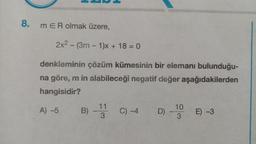 8
.
m ER olmak üzere,
2x2 - (3m - 1)x + 18 = 0
-
denkleminin çözüm kümesinin bir elemanı bulunduğu-
na göre, m in alabileceği negatif değer aşağıdakilerden
hangisidir?
11
A) -5
B) -
ol
C) -4
D)
10
3
E) -3