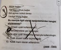 M
1
1
3
Böyle bağlar
Yâr başın böyle bağlar
Gül açmaz bülbül ötmez
Yıkılsın böyle bağlar
Bu maniyle ilgili olarak aşağıdakilerden hangisi
söylenemez?
Al Cinasli uyak kullanıln
istir.
Benzetmelere yer verilmiştir.
ilk dize uyak oluşturma amacıyla kullanılmıştır.
Dl Uyak düzeni aapa biçimindedir.
E) Kesik mani olarak adlandırılır.
(2009 - ÖSS)
