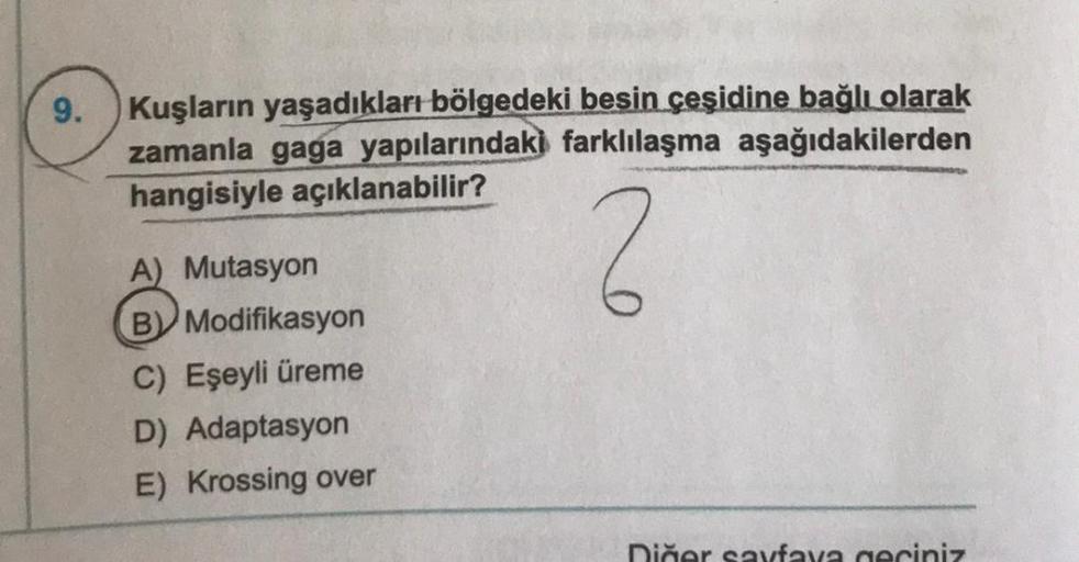 9. Kuşların yaşadıkları bölgedeki besin çeşidine bağlı olarak
zamanla gaga yapılarındaki farklılaşma aşağıdakilerden
hangisiyle açıklanabilir?
2
A) Mutasyon
By Modifikasyon
C) Eşeyli üreme
D) Adaptasyon
E) Krossing over
Diñor savfava eciniz
