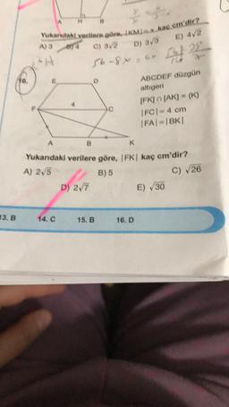 I) 4/2
A3
Yukardaki verilere göre, IKML kac em'dir?
C) 3
D) 3
56-86
ABCDEF düzgün
altigen
IFKIN (AK) - {K)
IFCI4 cm
FAI-BK
C
K
Yukarıdaki verilere göre, FK| kaç cm'dir?
A) 2,5
B) 5
D) 27
E) 30
C) 26
13. B
14. C
15.B
16.D
