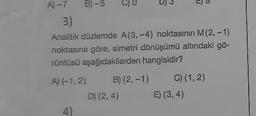 C)
1)
A)-7 B) -5
3)
Analitik düzlemde A(3,-4) noktasının M(2, -1)
noktasına göre, simetri dönüşümü altındaki go-
rüntüsü aşağıdakilerden hangisidir?
A) (-1,2) B) (2, -1)
D) (2, 4)
4)
C) (1,2)
E) (3, 4)