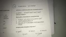 11.
N (azot) atomu,
„N; 1s22s22p3
Idaki yargılardan
şeklinde e dizilimine sahip iken hibritleşme sonucu
e dizilimi : 1822(sp32 2(sp3) 2(sp3) 2(sp3
şeklinde değişiyor.
III
Düzgün
dörtyüzlü
Buna göre, N atomlarının moleküllerinde
AXA
1. N atomu 1 çift ortaklanmamış elektron içerir.
II. VSEPR gösterimi AX, E, dir.
III. Bağ açısı 107,3° olup üçgen piramit geometriye
sahiptir.
sp3
yargılarından hangileri doğrudur?
104,5°
A) Yalnız!
i
C) Yalnız III
B) Yalnız II
78
E) I, II ve II
D) Lve II
