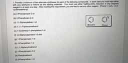 1. Provide a minimum of two alternate syntheses for each of the following compounds. In each case you must start either
with any aldehyde or ketone as the starting materials. You must use either NaBHLIAIHA reduction or any Grignard
reagent in at least one