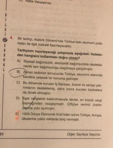 )
Nafia Vekaleti'nin
1
L
6
4.
R
M
Bir tarihçi, Atatürk Dönemi'nde Türkiye'deki ekonomi politi-
kaları ile ilgili makale hazırlayacaktır.
Tarihçinin hazırlayacağı çalışmada aşağıdaki ifadeler-
den hangisini kullanması doğru olmaz?
A) Siyasal bağımsızlık, ek