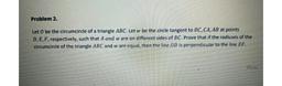 Problem 2.
Let O be the circumcircle of a triangle ABC. Let w be the circle tangent to BC, CA,AB at points
D,E,F, respectively, such that A and w are on different sides of BC. Prove that if the radiuses of the
circumcircle of the triangle ABC and w are equ
