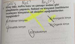 Card 3
Nac
a 103
& Kireç taşı
, sofra tuzu ve çamaşır sodası gibi
bileşiklerin yapısını, fiziksel ve kimyasal özelliklerini
inceleyen kimyanın alt disiplini aşağıdakilerden
hangisidir?
Polimer kimyası
B) Anorganik kimya
Dl Organik kimya
C/ Analitik kimya
(fuck
E) Fizikokimya