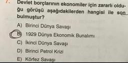 Devlet borçlarının ekonomiler için zararlı oldu-
ğu görüşü aşağıdakilerden hangisi ile son
bulmuştur?
A) Birinci Dünya Savaşı
B) 1929 Dünya Ekonomik Bunalımı
C) İkinci Dünya Savaşı
D) Birinci Petrol Krizi
E) Körfez Savaşı