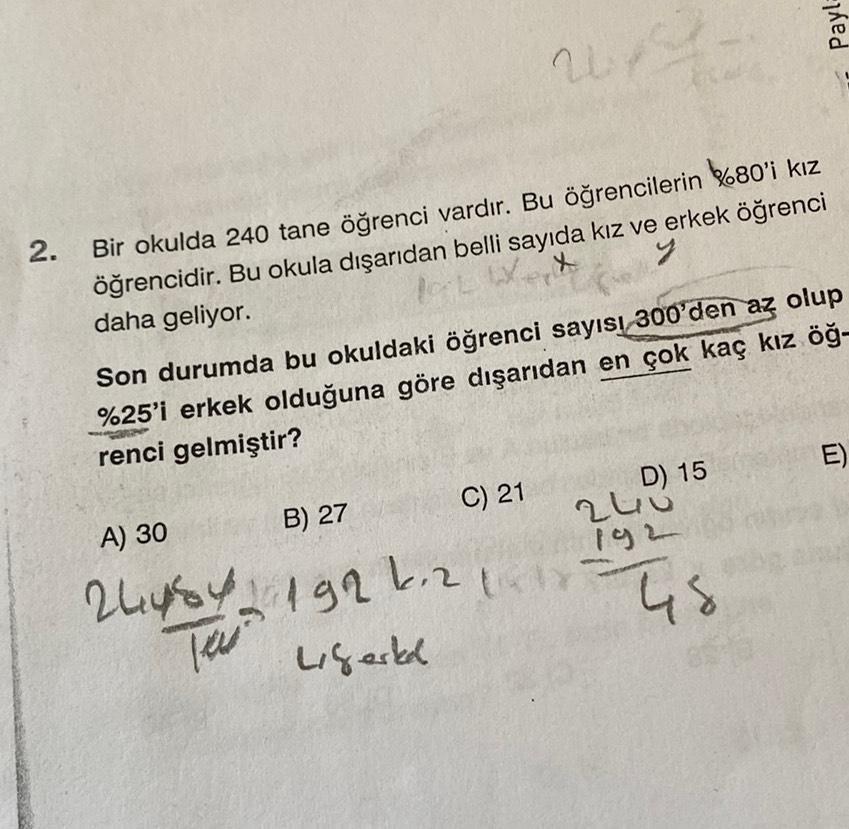 Payl:
ut
2
2.
Bir okulda 240 tane öğrenci vardır. Bu öğrencilerin %80'i kız
öğrencidir. Bu okula dışarıdan belli sayıda kız ve erkek öğrenci
daha geliyor.
*
Pic
Son durumda bu okuldaki öğrenci sayısı 300'den az olup
%25'i erkek olduğuna göre dışarıdan en ç