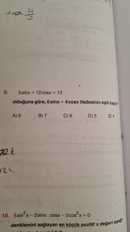 taxy
9.
5sinx + 12cosx = 13
olduğuna göre, 6 sinx + 4 cosx ifadesinin eşiti kaçtı
A) 8
B) 7
C) 6
D) 5
E) 4
72k
324
10. 5sinºx - 2sinx - cosx - 3cos2x = 0
denklemini sağlayan en küçük pozitif x değeri aşağı
dia
