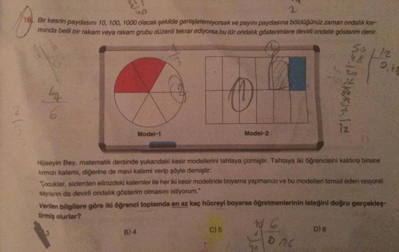 2
16. Bir kesrin paydasını 10, 100, 1000 olacak şekilde genişletemiyorsak ve payını paydasına böldüğünüz zaman ondalik kis-
minda belli bir rakam veya rakam grubu düzenli tekrar ediyorsa bu tür ondalik gösterimlere devirli ondalık gösterim denir.
o
12
8134