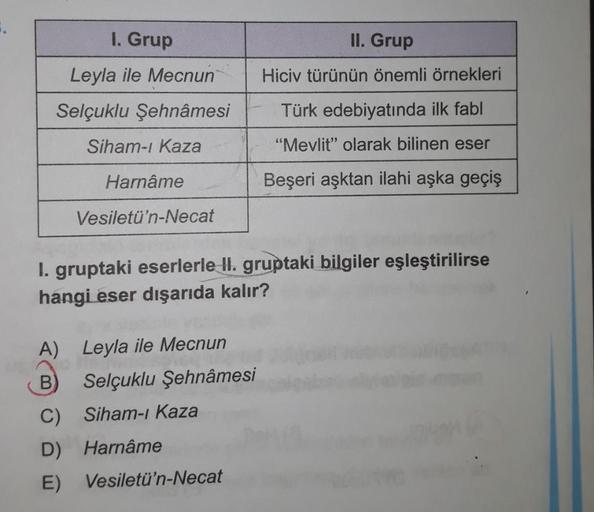 1. Grup
II. Grup
Leyla ile Mecnun
Hiciv türünün önemli örnekleri
Selçuklu Şehnamesi
Türk edebiyatında ilk fabl
Siham- Kaza
"Mevlit” olarak bilinen eser
Harnâme
Beşeri aşktan ilahi aşka geçiş
Vesiletü'n-Necat
1. gruptaki eserlerle II. gruptaki bilgiler eşle