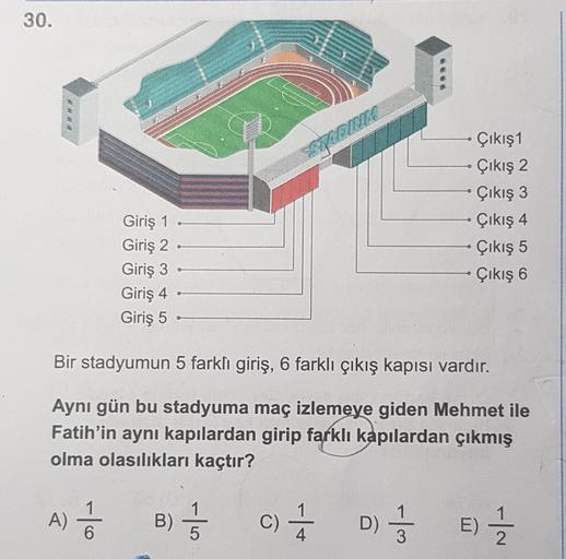 30.
Una
Çıkış1
Çıkış 2
Çıkış 3
Çıkış 4
Çıkış 5
Çıkış 6
Giriş 1
Giriş 2 -
Giriş 3
Giriş 4
Giriş 5
Bir stadyumun 5 farklı giriş, 6 farklı çıkış kapısı vardır.
Aynı gün bu stadyuma maç izlemeye giden Mehmet ile
Fatih'in aynı kapılardan girip farklı kapılardan