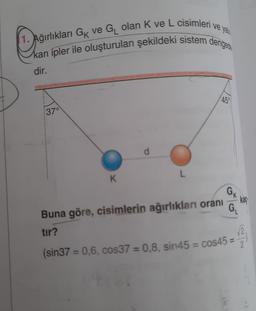 Dporn
1. ağırlıkları Gix ve Gı olan K ve L cisimleri ve ya
kan ipler ile oluşturulan şekildeki sistem dengere
dir.
450
37°
L
K
K
GN
kaç
G
Buna göre, cisimlerin ağırlıkları oranı
tir?
2
2
(sin37 = 0,6, cos37 = 0,8, sin45 = cos45 =