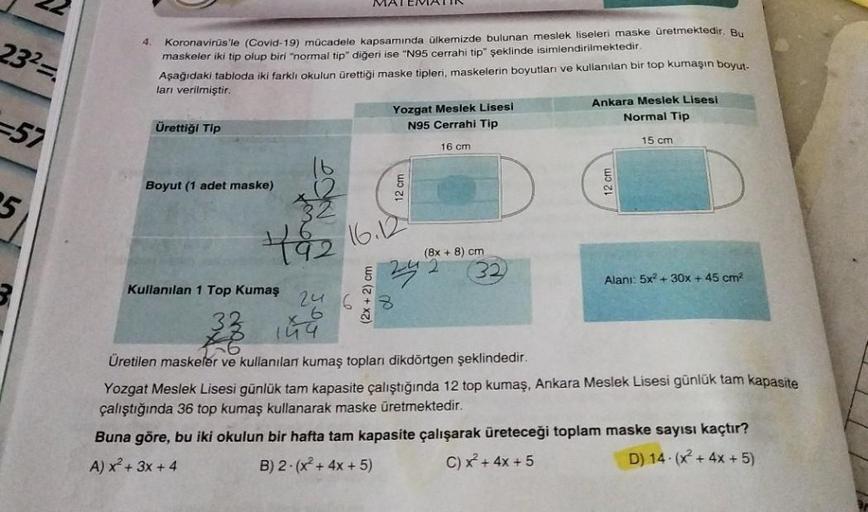 MA
2323
4
Koronavirüs'le (Covid-19) mücadele kapsamında ülkemizde bulunan meslek liseleri maske üretmektedir. Bu
maskeler iki tip olup biri "normal tip" diğeri ise "N95 cerrahi tip" şeklinde isimlendirilmektedir.
Aşağıdaki tabloda iki farklı okulun ürettiğ