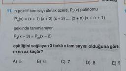 1
11. n pozitif tam sayı olmak üzere, P. (x) polinomu
Pn(x) = (x + 1) (x + 2) (x + 3) .... (x + n) (x + n + 1)
şeklinde tanımlanıyor.
P4(x + 3) = Pm(x - 2)
eşitliğini sağlayan 3 farklı x tam sayısı olduğuna göre,
m en az kaçtır?
A) 5
B) 6
C) 7
D) 8
E) 9
