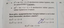 -
31.
29.
x2 + ax + a - 2 = 0 denkleminin kökler toplamı, kök-
ler çarpımından 6 fazladır.
ax2 - bx + b + 2 = 0 denkleminin kökler çarpımı,
kökler toplamının 3 katıdır.
-
=
Buna göre, aşağıdakilerden hangisi kökleri a ve b olan
ikinci dereceden denklem olabilir?
A) x2 - x - 2 = 0
B x2 + x + 1 = 0
C) x2 + x - 3 = 0
D) x2 + x - 2 = 0
E) x2 + 2x - 1 = 0
Co) x2=
