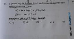 11
8.
g gerçel sayılar kümesi üzerinde tanımlı ve türevlenebilir
fonksiyon olmak üzere
f(x) = 8x + 8.g(x) + g'(1).g2(x)
g(1) = 1 ve f(1) = 0
olduğuna göre g'(1) değeri kaçtır?
A) -3 B-2 C) -1 DO E) 1
ORİJİNAL MATEMATİK