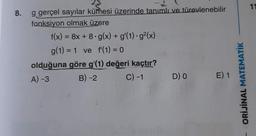 11
8.
g gerçel sayılar kümesi üzerinde tanımlı ve türevlenebilir
fonksiyon olmak üzere
f(x) = 8x + 8.g(x) + g'(1).g2(x)
g(1) = 1 ve f(1) = 0
olduğuna göre g'(1) değeri kaçtır?
A) -3 B-2 C) -1 DO E) 1
ORİJİNAL MATEMATİK
