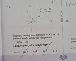 (M
15.
YA
y = x? - nx + 12
y = mx
B.
ÇÖZ KAZAN
A
> X
18.
O
Yukarıdaki şekilde y = mx doğrusu ile y = x?- nx + 12
parabolü A ve B noktalarında kesişmektedir.
2|OA| = |ABI
olduğuna göre, met n toplamr kaçtır?
Yukai
aralık
=
A) 1
CO
Dy6
E) 8
A) – 12
B) -6
9