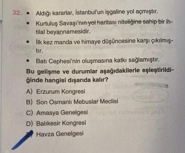 32. • Aldığı kararlar, İstanbul'un işgaline yol açmıştır.
Kurtuluş Savaşı'nın yol haritası niteliğine sahip bir ih-
tilal beyannamesidir.
İlk kez manda ve himaye düşüncesine karşı çıkılmış-
tir.
Batı Cephesi'nin oluşmasına katkı sağlamıştır.
Bu gelişme ve