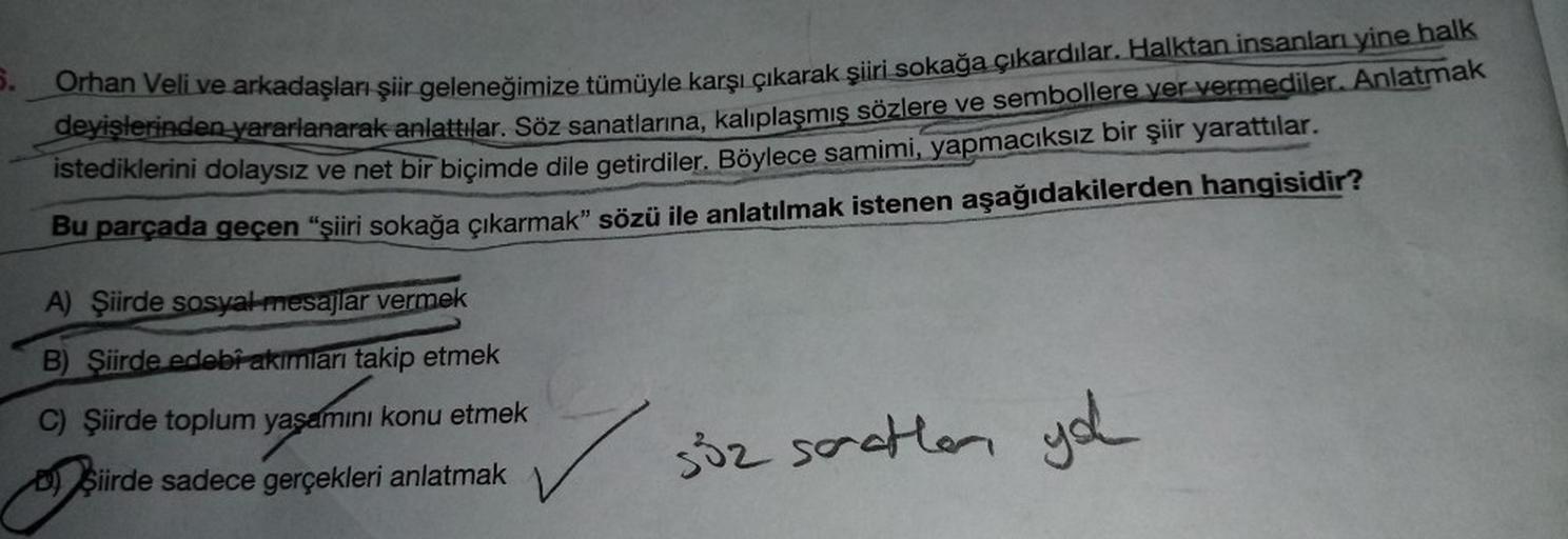 8.
Orhan Veli ve arkadaşları şiir geleneğimize tümüyle karşı çıkarak şiiri sokağa çıkardılar. Halktan insanlar yine halk
deyişlerinden yararlanarak anlattılar. Söz sanatlarına, kaliplaşmış sözlere ve sembollere yer vermediler. Anlatmak
istediklerini dolays