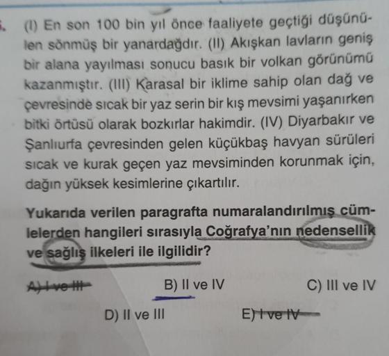 .. (1) En son 100 bin yıl önce faaliyete geçtiği düşünü-
len sönmüş bir yanardağdır. (II) Akışkan lavların geniş
bir alana yayılması sonucu basık bir volkan görünümü
kazanmıştır. (III) Karasal bir iklime sahip olan dağ ve
çevresinde sıcak bir yaz serin bir