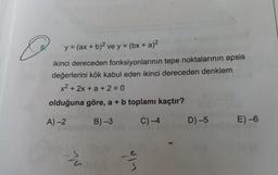 =
y = (ax + b)2 ve y = (bx + a)2
ikinci dereceden fonksiyonlarının tepe noktalarının apsis
değerlerini kök kabul eden ikinci dereceden denklem
x²+2x+a+2=0
olduğuna göre, a + b toplamı kaçtır?
A)-2
B)-3
C) -4
D) -5
E) -6
wis