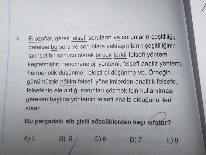 4.
Filozoflar, gerek felsefi soruların ve sorunların çeşitliliği,
gerekse bu soru ve sorunlara yaklaşımların çeşitliliğinin
tarihsel bir sonucu olarak birçok farklı felsefi yöntem
keşfetmiştir: Fenomenoloji yöntemi, felsefi analiz yöntemi,
hermenötik düşün