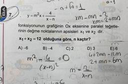 az)
at fa=1
7.
4
y = max+
X-n
Xm-mn=2
xm=2+ma
fonksiyonunun grafiğinin Ox eksenine paralel teğetle-
rinin değme noktalarının apsisleri x1 ve X2 dir.
X1 + X2 = 12 olduğuna göre, n kaçtır?
=
pan
A) -6
B) -4
C)2
D) 3 E) 6
4+2mnnm
m² =0
(x-4)2
2+ mn=bm
(2
m
x-n
m C
