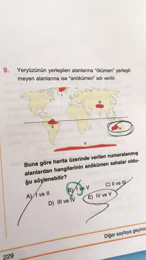 9.
Yeryüzünün yerleşilen alanlarına “ökümen" yerleşil-
meyen alanlarına ise "anökümen" adı verilir.
0
TV
V
Buna göre harita üzerinde verilen numaralanmış
alanlardan hangilerinin anökümen sahalar oldu-
ğu söylenebilir?
Biyev
Ave II B) ve V C) Il ve Il
D) II