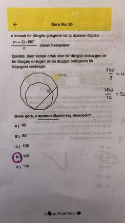 R
Soru No: 35
n kenarlı bir düzgün çokgenin bir iç açısının ölçüsü
(n-2). 180°
on
olarak hesaplanır.
-
n
Şekilde, birer kenan ortak olan bir düzgün dokuzgen ve
bir düzgün onikigen ile bu düzgün onikigenin bir
köşegeni verilmiştir.
360
OSYM
3
7869
360
12
30
C
Buna göre, x açısının ölçüsü kaç derecedir?
A) 90
dugu
by ibon su
hidmat
om
B) 95
C) 100
D) 105
E) 110
019
oto
asta
Ceap Anahtarı :
