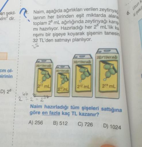 an şekil-
em' dir.
6. Uzun
kl sok)
Naim, aşağıda ağırlıkları verilen zeytinyag
larının her birinden eşit miktarda alaral
toplam 28 mL ağırlığında zeytinyağı karış
mi hazırlıyor. Hazırladığı her 2 mL'lik ka
rışımı bir şişeye koyarak şişenin tanesin
32 TL'de