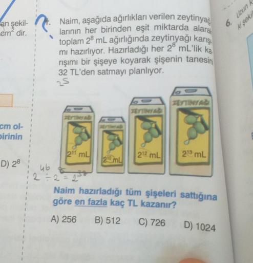 an şekil-
em' dir.
6. Uzun
kl sok)
Naim, aşağıda ağırlıkları verilen zeytinyag
larının her birinden eşit miktarda alaral
toplam 28 mL ağırlığında zeytinyağı karış
mi hazırlıyor. Hazırladığı her 2 mL'lik ka
rışımı bir şişeye koyarak şişenin tanesin
32 TL'de