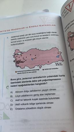 e preus
Bu Tarz
Sorarlar
RKİYE'DE MADENLER VE ENERJİ KAYNAKLARI
Aşağıdaki hari
islendiği yerle
3.
Jeotermal enerji; yer altı suyu sıcaklığına bağlı olarak
elektrik üretiminin yanı sıra konut ve seralarin isitilmasi,
termal turizm ve endüstri gibi birçok al