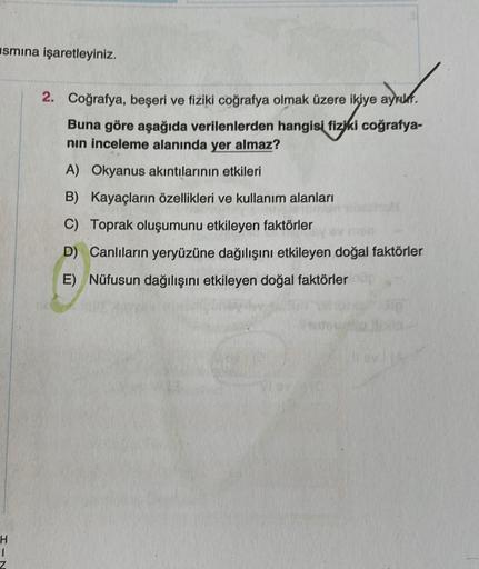 smına işaretleyiniz.
2. Coğrafya, beşeri ve fiziki coğrafya olmak üzere ikiye ayruk.
Buna göre aşağıda verilenlerden hangisi fiziki coğrafya-
nin inceleme alanında yer almaz?
A) Okyanus akıntılarının etkileri
B) Kayaçların özellikleri ve kullanım alanları
