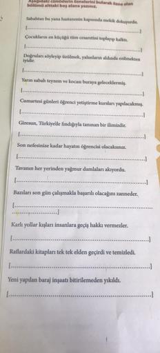 Aşağıdaki cümlelerin öznelerini bularak özne olan
bölümü alttaki boş alana yazınız.
Sabahtan bu yana hastanenin kapısında mekik dokuyordu.
Çocukların en küçüğü tüm cesaretini toplayıp kalktı.
Doğruları söyleyip üzülmek, yalanların aldında ezilmekten
iyidir