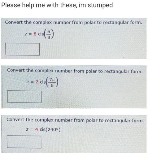 Please help me with these, im stumped
Convert the complex number from polar to rectangular form.
TT
z = 8 cis
cis(5)
Convert the complex number from polar to rectangular form.
z =
- 2 cis(7)
Convert the complex number from polar to rectangular form.
z = 4 cis(2400)