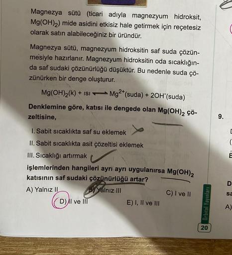 Magnezya sütü (ticari adıyla magnezyum hidroksit,
Mg(OH)2) mide asidini etkisiz hale getirmek için reçetesiz
olarak satın alabileceğiniz bir üründür.
Magnezya sütü, magnezyum hidroksitin saf suda çözün-
mesiyle hazırlanır. Magnezyum hidroksitin oda sıcaklı