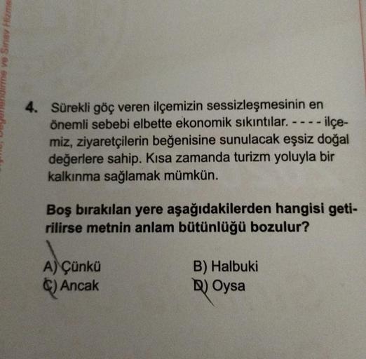 ne ve Smoy me
4. Sürekli göç veren ilçemizin sessizleşmesinin en
önemli sebebi elbette ekonomik sıkıntılar. ---- ilçe-
miz, ziyaretçilerin beğenisine sunulacak eşsiz doğal
değerlere sahip. Kısa zamanda turizm yoluyla bir
kalkınma sağlamak mümkün.
Boş bırak