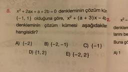 8. x2 + 2ax + a + 2b = 0 denkleminin çözüm küm
{-1, 1} olduğuna göre, x2 + (a + 3)x - 462.
denkleminin çözüm kümesi aşağıdakiler denklem
hangisidir?
larını be
x2
Buna gö
A) {-2} B) {-2, -1} C) {-1}
D) {1,2} E) (-2,2}
A) 1