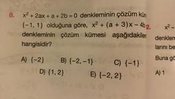 8. x2 + 2ax + a + 2b = 0 denkleminin çözüm küm
{-1, 1} olduğuna göre, x2 + (a + 3)x - 462.
denkleminin çözüm kümesi aşağıdakiler denklem
hangisidir?
larını be
x2
Buna gö
A) {-2} B) {-2, -1} C) {-1}
D) {1,2} E) (-2,2}
A) 1
